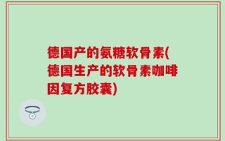 德国产的氨糖软骨素(德国生产的软骨素咖啡因复方胶囊)