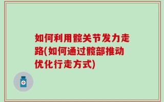 如何利用髋关节发力走路(如何通过髋部推动优化行走方式)