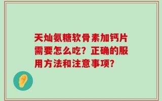 天灿氨糖软骨素加钙片需要怎么吃？正确的服用方法和注意事项？