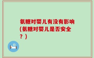 氨糖对婴儿有没有影响(氨糖对婴儿是否安全？)