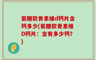 氨糖软骨素维d钙片含钙多少(氨糖软骨素维D钙片：含有多少钙？)