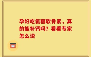 孕妇吃氨糖软骨素，真的能补钙吗？看看专家怎么说