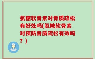 氨糖软骨素对骨质疏松有好处吗(氨糖软骨素对预防骨质疏松有效吗？)