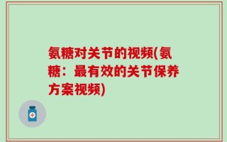 氨糖对关节的视频(氨糖：最有效的关节保养方案视频)
