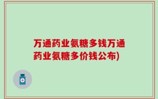 万通药业氨糖多钱万通药业氨糖多价钱公布)