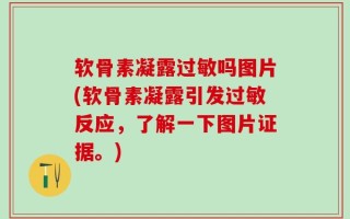 软骨素凝露过敏吗图片(软骨素凝露引发过敏反应，了解一下图片证据。)