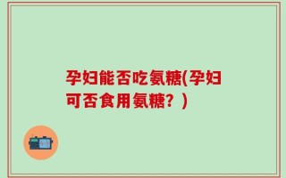孕妇能否吃氨糖(孕妇可否食用氨糖？)