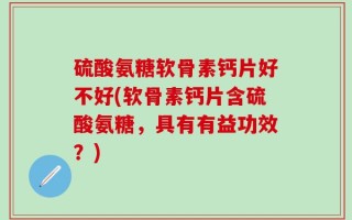 硫酸氨糖软骨素钙片好不好(软骨素钙片含硫酸氨糖，具有有益功效？)