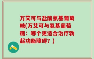 万艾可与盐酸氨基葡萄糖(万艾可与氨基葡萄糖：哪个更适合治疗勃起功能障碍？)