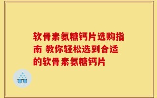 软骨素氨糖钙片选购指南 教你轻松选到合适的软骨素氨糖钙片