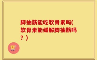 脚抽筋能吃软骨素吗(软骨素能缓解脚抽筋吗？)