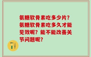 氨糖软骨素吃多少片？氨糖软骨素吃多久才能见效呢？能不能改善关节问题呢？