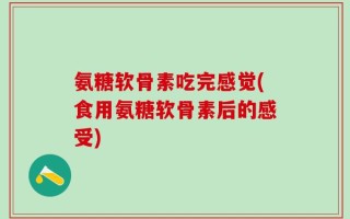 氨糖软骨素吃完感觉(食用氨糖软骨素后的感受)