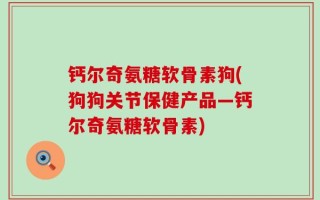 钙尔奇氨糖软骨素狗(狗狗关节保健产品—钙尔奇氨糖软骨素)