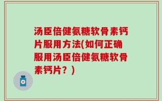 汤臣倍健氨糖软骨素钙片服用方法(如何正确服用汤臣倍健氨糖软骨素钙片？)