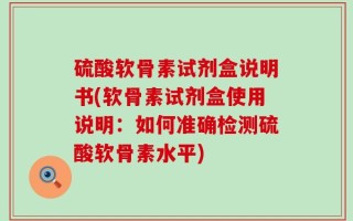 硫酸软骨素试剂盒说明书(软骨素试剂盒使用说明：如何准确检测硫酸软骨素水平)