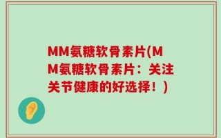 MM氨糖软骨素片(MM氨糖软骨素片：关注关节健康的好选择！)