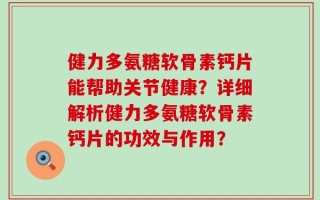 健力多氨糖软骨素钙片能帮助关节健康？详细解析健力多氨糖软骨素钙片的功效与作用？