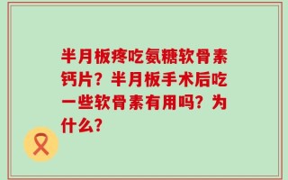 半月板疼吃氨糖软骨素钙片？半月板手术后吃一些软骨素有用吗？为什么？