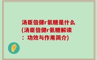 汤臣倍健r氨糖是什么(汤臣倍健r氨糖解读：功效与作用简介)