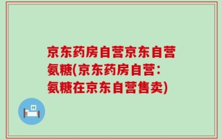 京东药房自营京东自营氨糖(京东药房自营：氨糖在京东自营售卖)