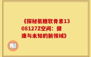《探秘氨糖软骨素1308127Z空间：健康与未知的新领域》