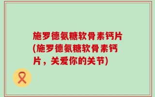 施罗德氨糖软骨素钙片(施罗德氨糖软骨素钙片，关爱你的关节)