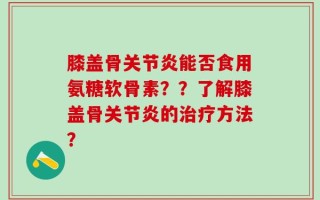 膝盖骨关节炎能否食用氨糖软骨素？？了解膝盖骨关节炎的治疗方法？