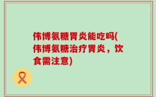 伟博氨糖胃炎能吃吗(伟博氨糖治疗胃炎，饮食需注意)