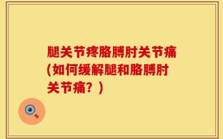 腿关节疼胳膊肘关节痛(如何缓解腿和胳膊肘关节痛？)