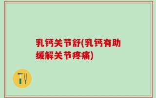 乳钙关节舒(乳钙有助缓解关节疼痛)