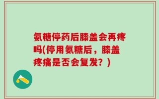 氨糖停药后膝盖会再疼吗(停用氨糖后，膝盖疼痛是否会复发？)