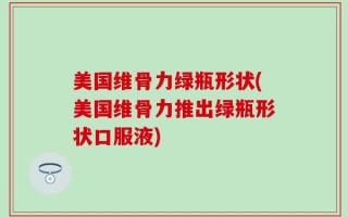 美国维骨力绿瓶形状(美国维骨力推出绿瓶形状口服液)