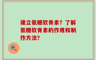 建立氨糖软骨素？了解氨糖软骨素的作用和制作方法？