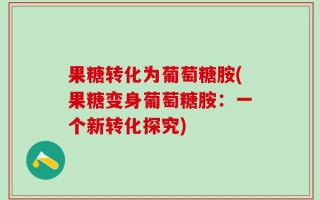果糖转化为葡萄糖胺(果糖变身葡萄糖胺：一个新转化探究)