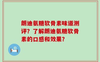 朗迪氨糖软骨素味道测评？了解朗迪氨糖软骨素的口感和效果？