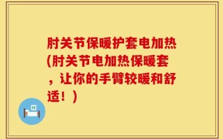 肘关节保暖护套电加热(肘关节电加热保暖套，让你的手臂较暖和舒适！)