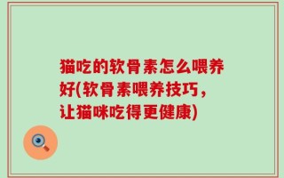 猫吃的软骨素怎么喂养好(软骨素喂养技巧，让猫咪吃得更健康)