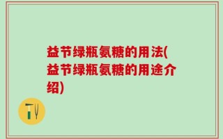 益节绿瓶氨糖的用法(益节绿瓶氨糖的用途介绍)