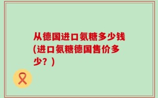 从德国进口氨糖多少钱(进口氨糖德国售价多少？)