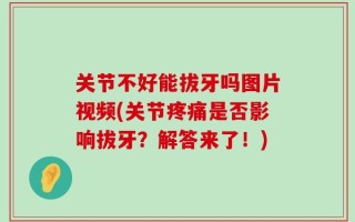 关节不好能拔牙吗图片视频(关节疼痛是否影响拔牙？解答来了！)