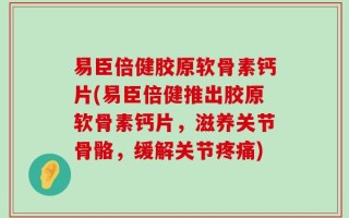 易臣倍健胶原软骨素钙片(易臣倍健推出胶原软骨素钙片，滋养关节骨骼，缓解关节疼痛)