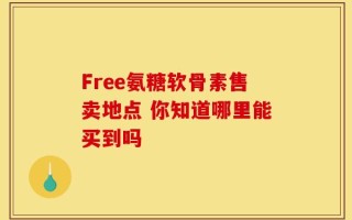 Free氨糖软骨素售卖地点 你知道哪里能买到吗