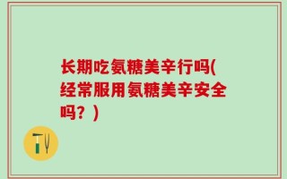 长期吃氨糖美辛行吗(经常服用氨糖美辛安全吗？)