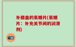 补膝盖的氨糖片(氨糖片：补充关节间的润滑剂)