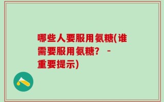 哪些人要服用氨糖(谁需要服用氨糖？ - 重要提示)