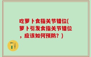 吃萝卜食指关节错位(萝卜引发食指关节错位，应该如何预防？)