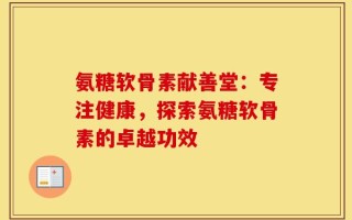 氨糖软骨素献善堂：专注健康，探索氨糖软骨素的卓越功效