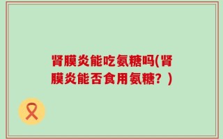 肾膜炎能吃氨糖吗(肾膜炎能否食用氨糖？)