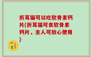 折耳猫可以吃软骨素钙片(折耳猫可食软骨素钙片，主人可放心使用)